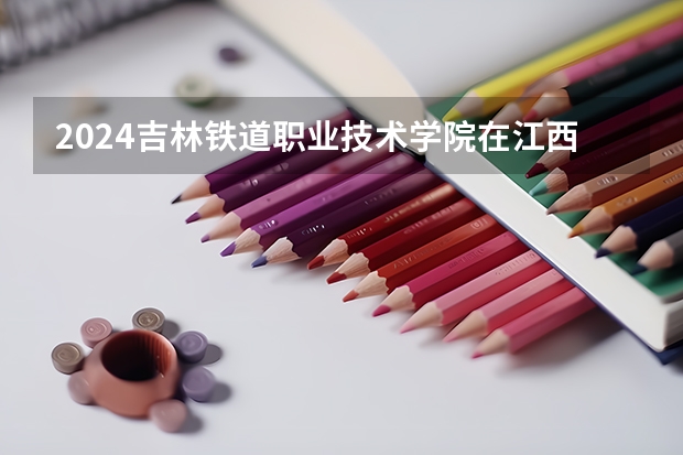 2024吉林铁道职业技术学院在江西招生计划表