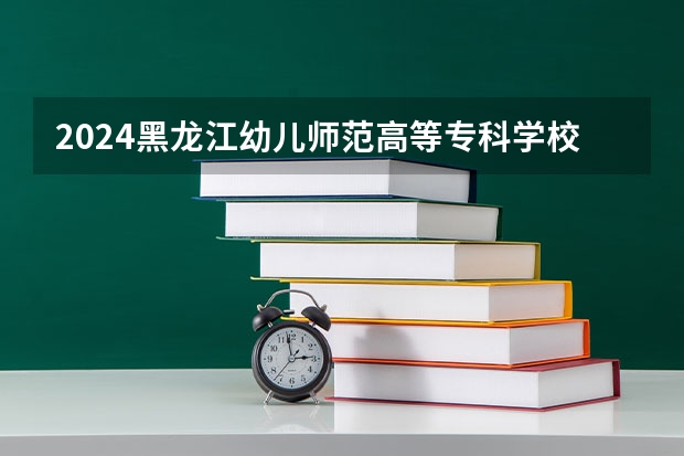 2024黑龙江幼儿师范高等专科学校在江西招生计划表