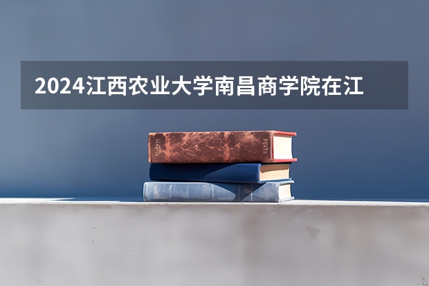 2024江西农业大学南昌商学院在江西招生计划表