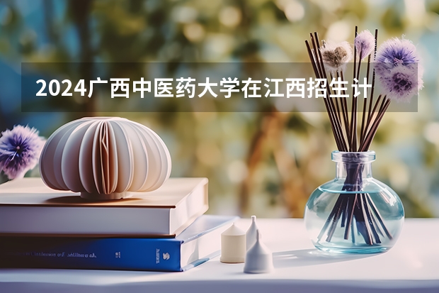 2024广西中医药大学在江西招生计划表