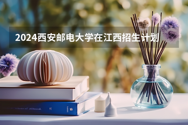 2024西安邮电大学在江西招生计划表