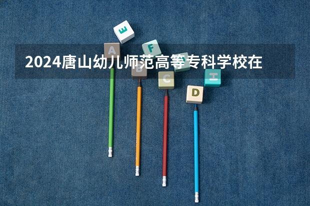 2024唐山幼儿师范高等专科学校在四川招生计划表