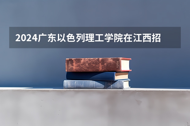 2024广东以色列理工学院在江西招生计划表