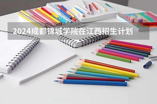 2024成都锦城学院在江西招生计划表