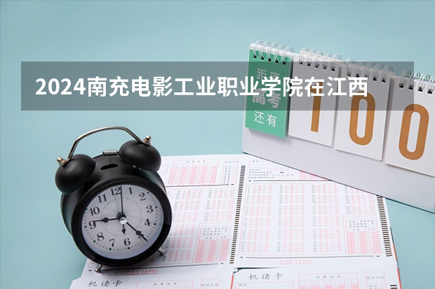 2024南充电影工业职业学院在江西招生计划表