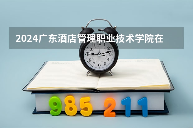 2024广东酒店管理职业技术学院在四川招生计划表