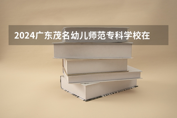 2024广东茂名幼儿师范专科学校在四川招生计划表