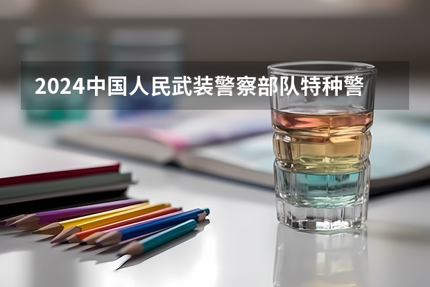 2024中国人民武装警察部队特种警察学院在四川招生计划表