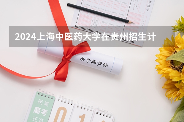 2024上海中医药大学在贵州招生计划表