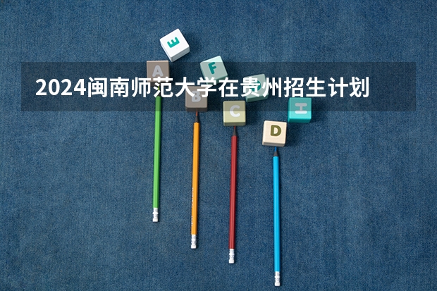 2024闽南师范大学在贵州招生计划表