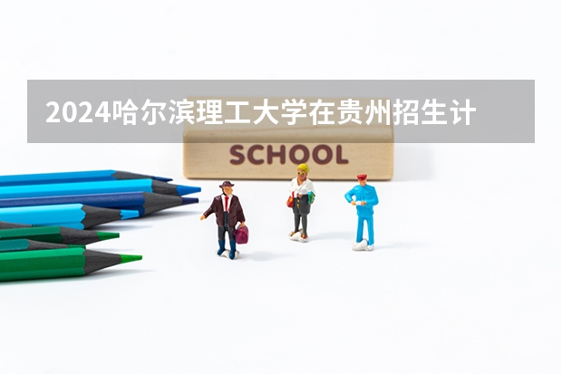 2024哈尔滨理工大学在贵州招生计划表