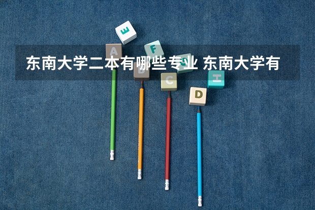 东南大学二本有哪些专业 东南大学有哪些专业？