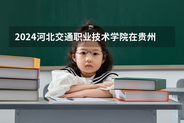 2024河北交通职业技术学院在贵州招生计划表