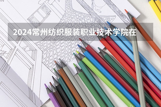 2024常州纺织服装职业技术学院在贵州招生计划表