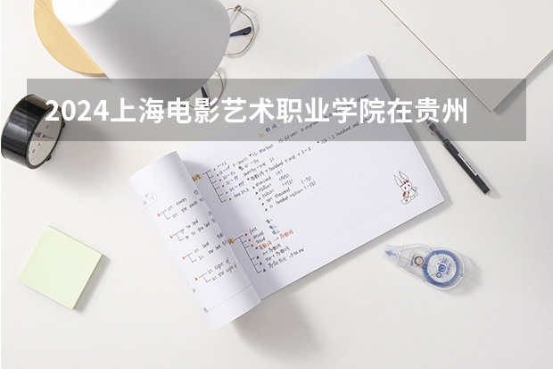 2024上海电影艺术职业学院在贵州招生计划表