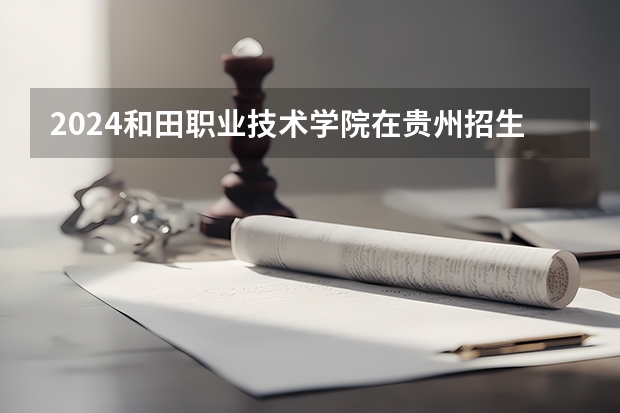 2024和田职业技术学院在贵州招生计划表