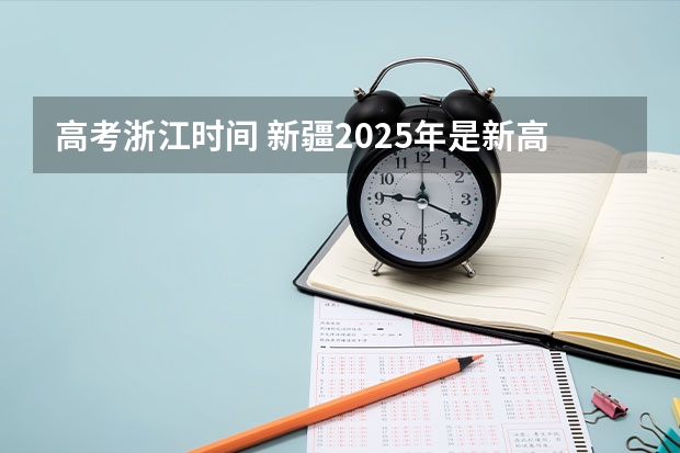 高考浙江时间 新疆2025年是新高考还是老高考