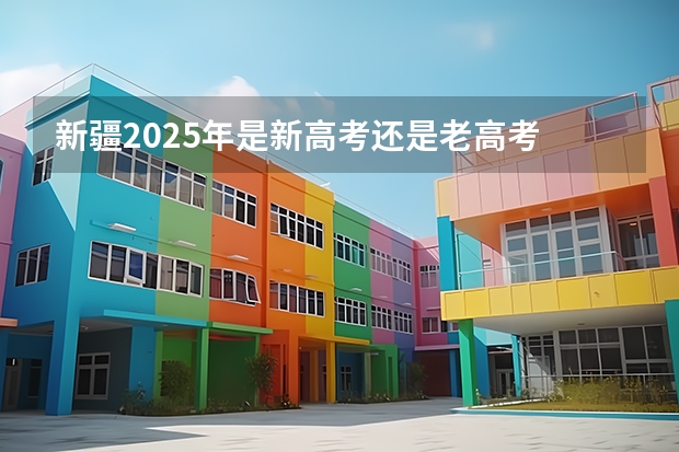 新疆2025年是新高考还是老高考 新高考省份？