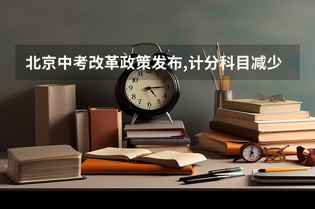北京中考改革政策发布,计分科目减少至 6 门,2025 年迎来首 北京新高考从哪一年开始实施