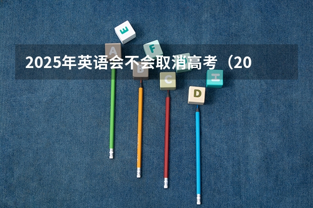 2025年英语会不会取消高考（2025高考选科要求）