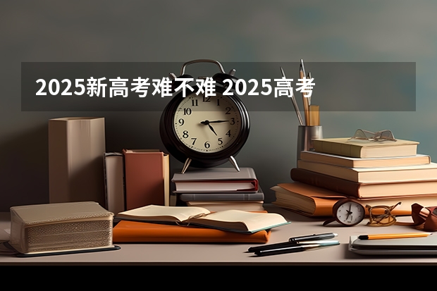 2025新高考难不难 2025高考选科要求