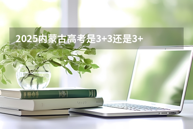 2025内蒙古高考是3+3还是3+1+2模式？（2025高考选科要求）