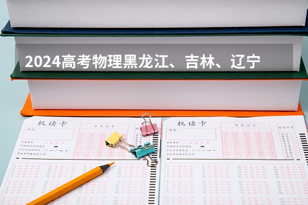 2024高考物理黑龙江、吉林、辽宁卷 新疆2025年是新高考还是老高考