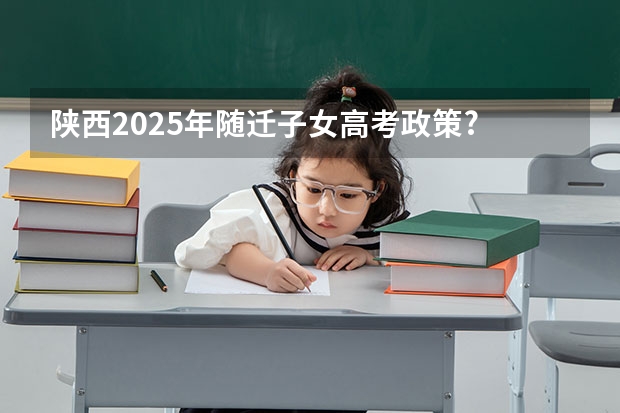 陕西2025年随迁子女高考政策? 2025高考选科要求