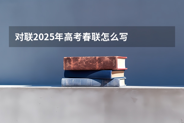 对联2025年高考春联怎么写