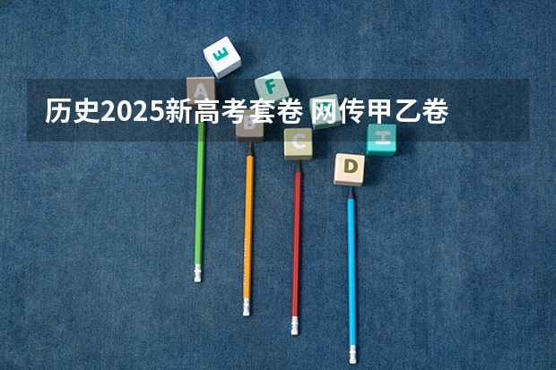 历史2025新高考套卷 网传甲乙卷合并？不同省份考哪套卷，这份表一目了然！