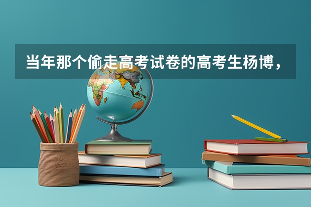 当年那个偷走高考试卷的高考生杨博，如今过得怎么样？