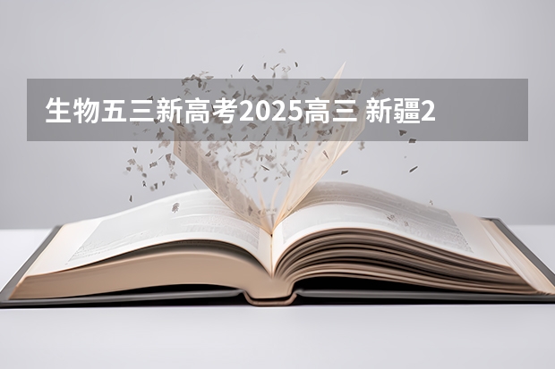 生物五三新高考2025高三 新疆2025年是新高考还是老高考