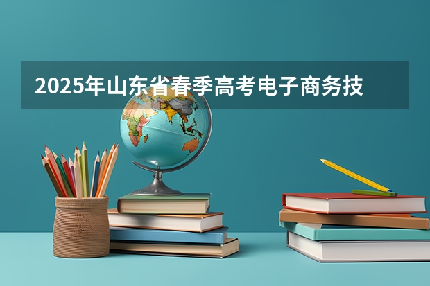 2025年山东省春季高考电子商务技能考试平台 2025青岛春季高考时间