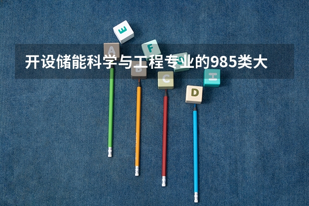 开设储能科学与工程专业的985类大学有哪些