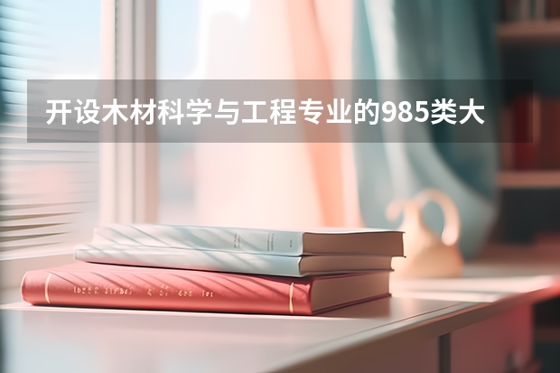 开设木材科学与工程专业的985类大学有哪些