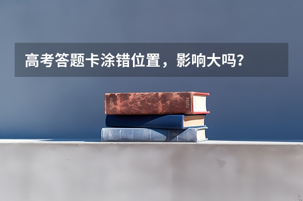 高考答题卡涂错位置，影响大吗？