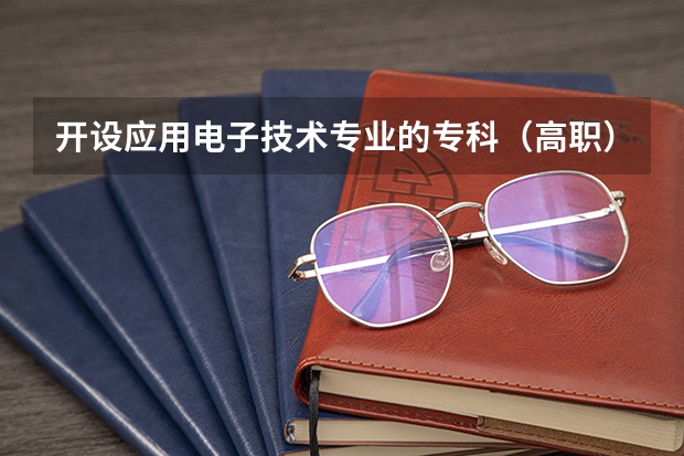 开设应用电子技术专业的专科（高职）类大学有哪些