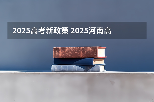 2025高考新政策 2025河南高考改革政策