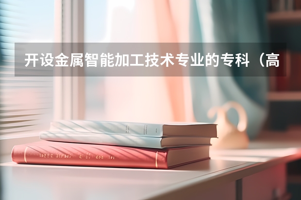 开设金属智能加工技术专业的专科（高职）类大学有哪些