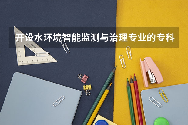 开设水环境智能监测与治理专业的专科（高职）类大学有哪些