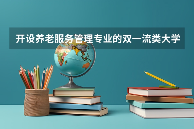 开设养老服务管理专业的双一流类大学有哪些