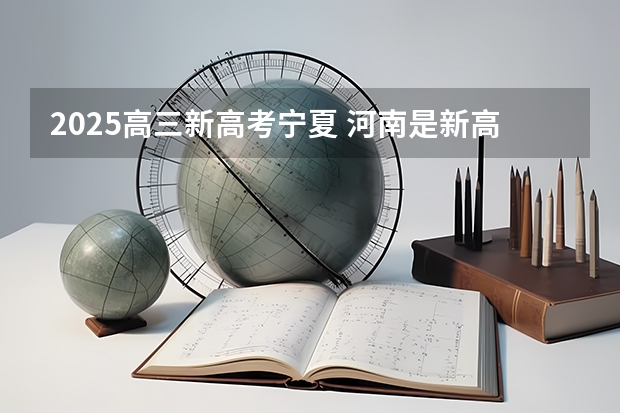 2025高三新高考宁夏 河南是新高考还是老高考 