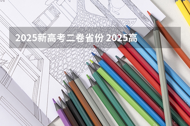 2025新高考二卷省份 2025高考新政策