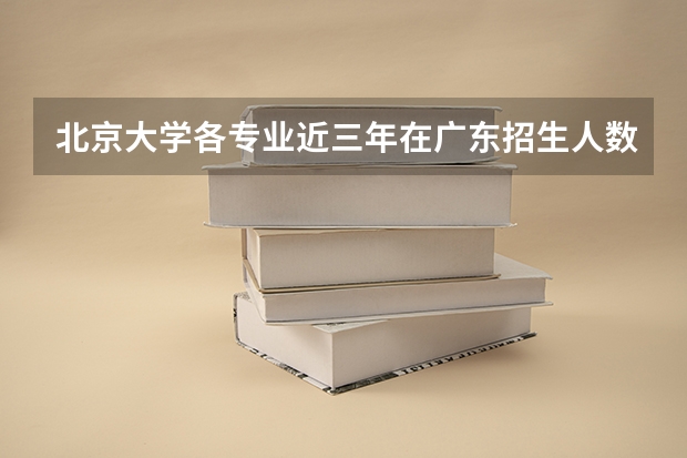 北京大学各专业近三年在广东招生人数一览表