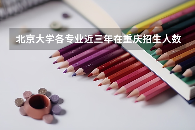 北京大学各专业近三年在重庆招生人数一览表