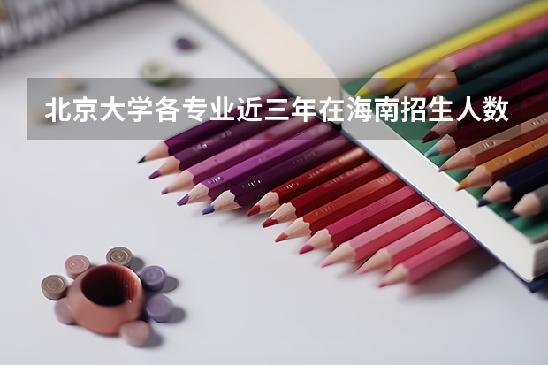 北京大学各专业近三年在海南招生人数一览表
