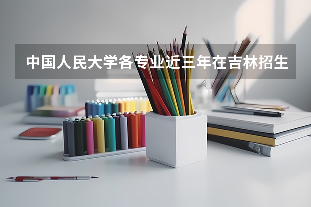 中国人民大学各专业近三年在吉林招生人数一览表