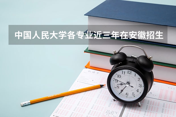 中国人民大学各专业近三年在安徽招生人数一览表