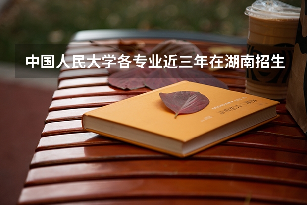 中国人民大学各专业近三年在湖南招生人数一览表