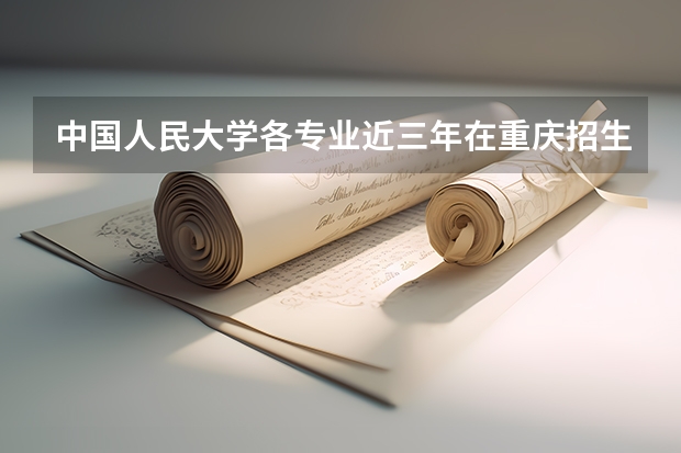 中国人民大学各专业近三年在重庆招生人数一览表